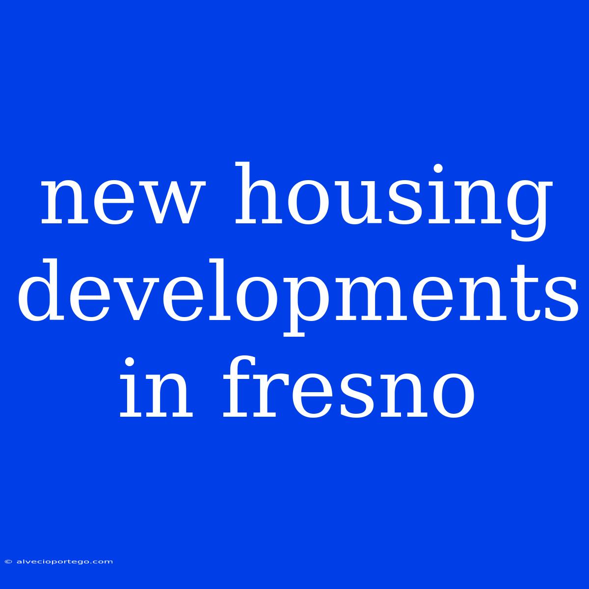 New Housing Developments In Fresno