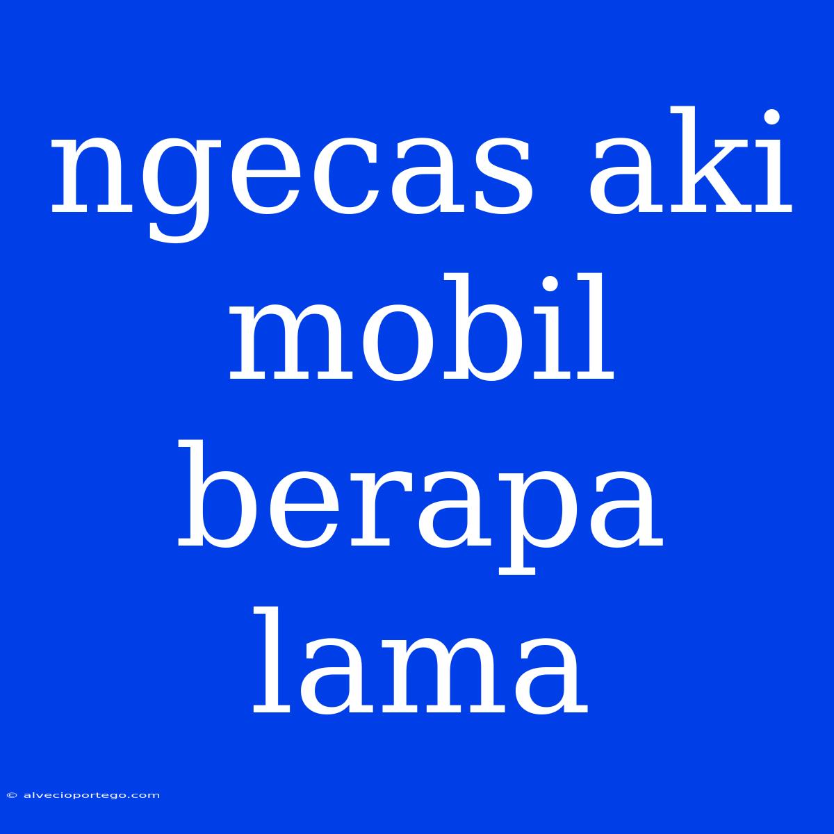 Ngecas Aki Mobil Berapa Lama