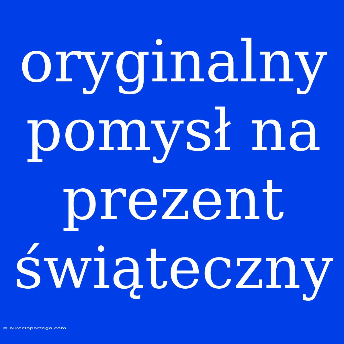 Oryginalny Pomysł Na Prezent Świąteczny