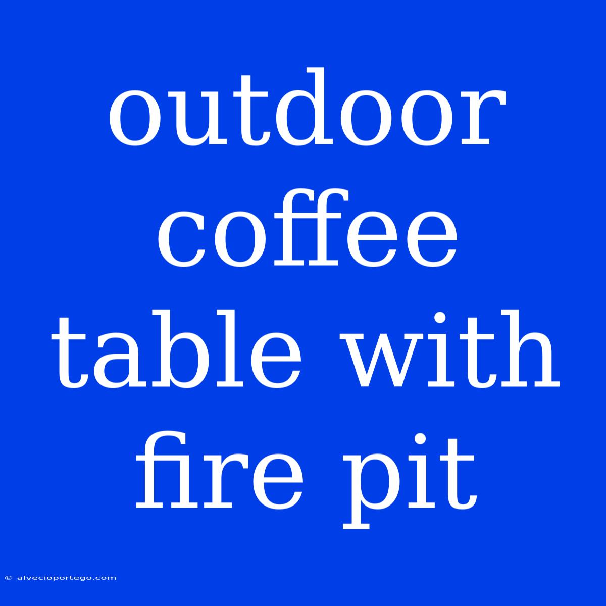 Outdoor Coffee Table With Fire Pit