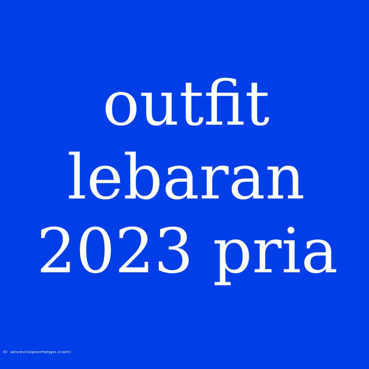 Outfit Lebaran 2023 Pria