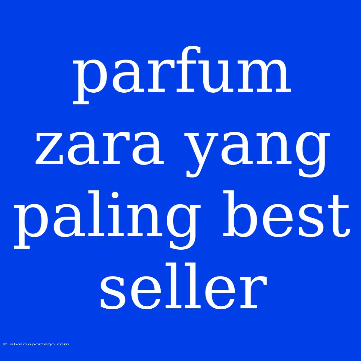 Parfum Zara Yang Paling Best Seller