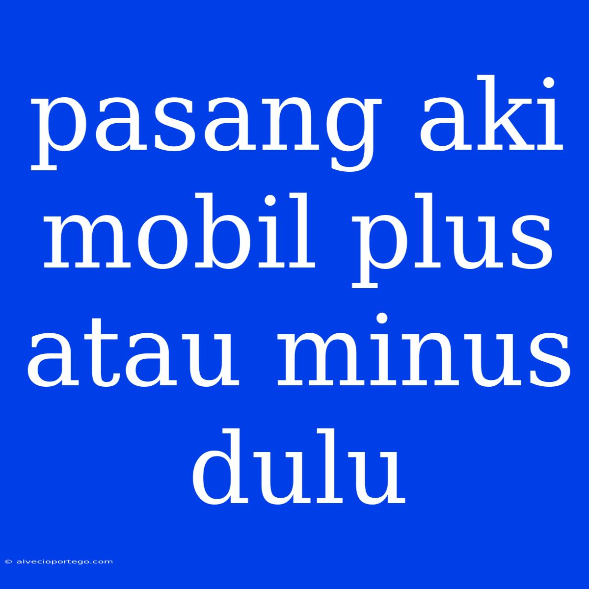 Pasang Aki Mobil Plus Atau Minus Dulu