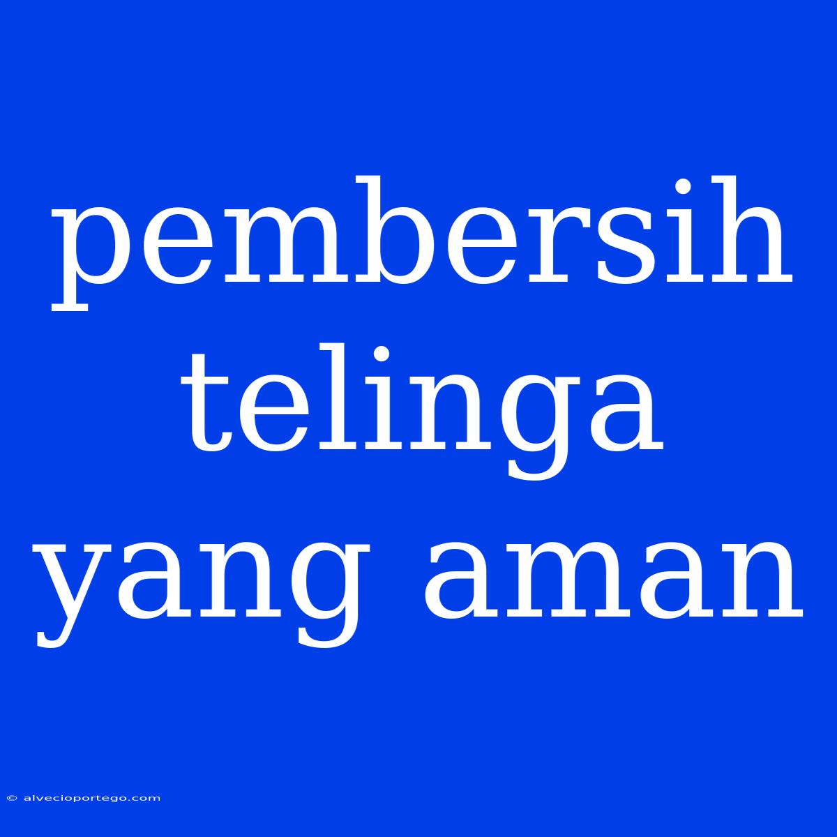 Pembersih Telinga Yang Aman