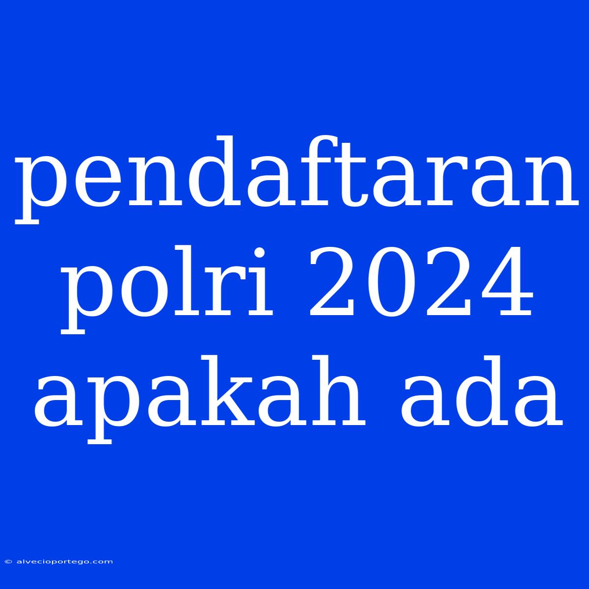 Pendaftaran Polri 2024 Apakah Ada