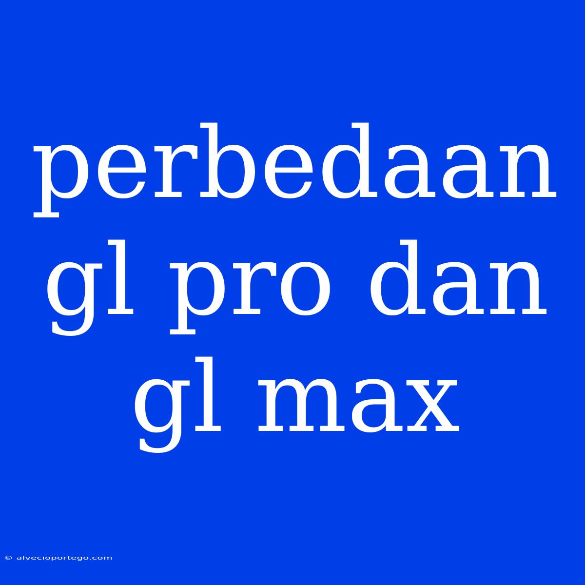 Perbedaan Gl Pro Dan Gl Max