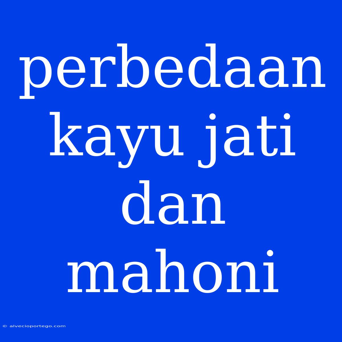 Perbedaan Kayu Jati Dan Mahoni