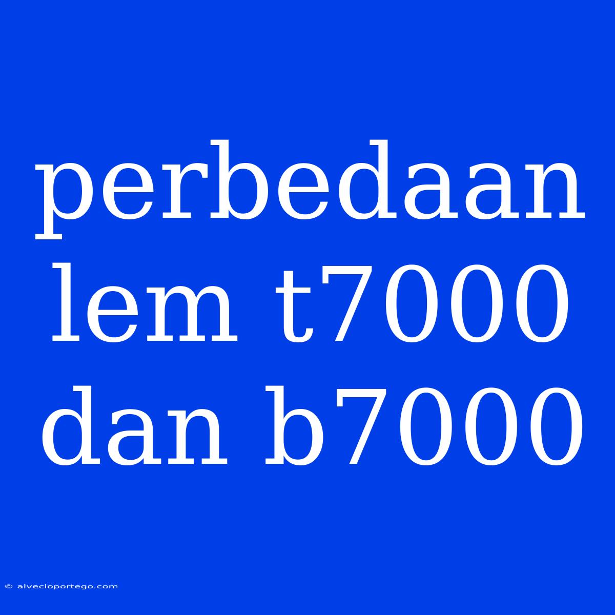 Perbedaan Lem T7000 Dan B7000