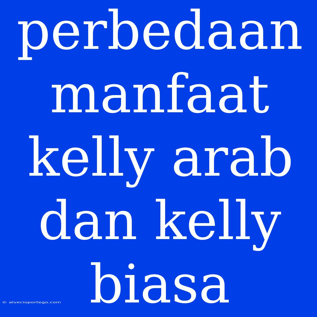 Perbedaan Manfaat Kelly Arab Dan Kelly Biasa