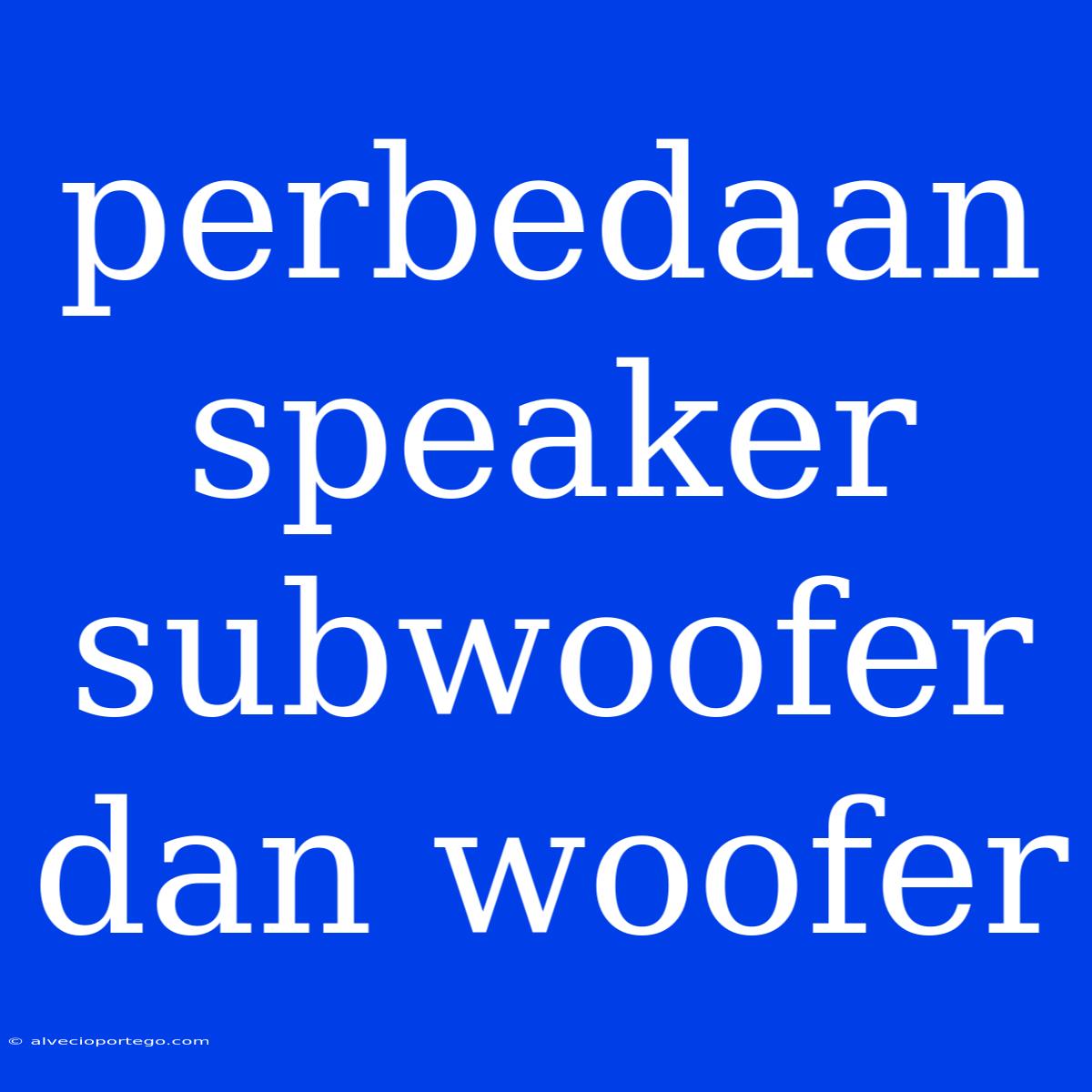 Perbedaan Speaker Subwoofer Dan Woofer