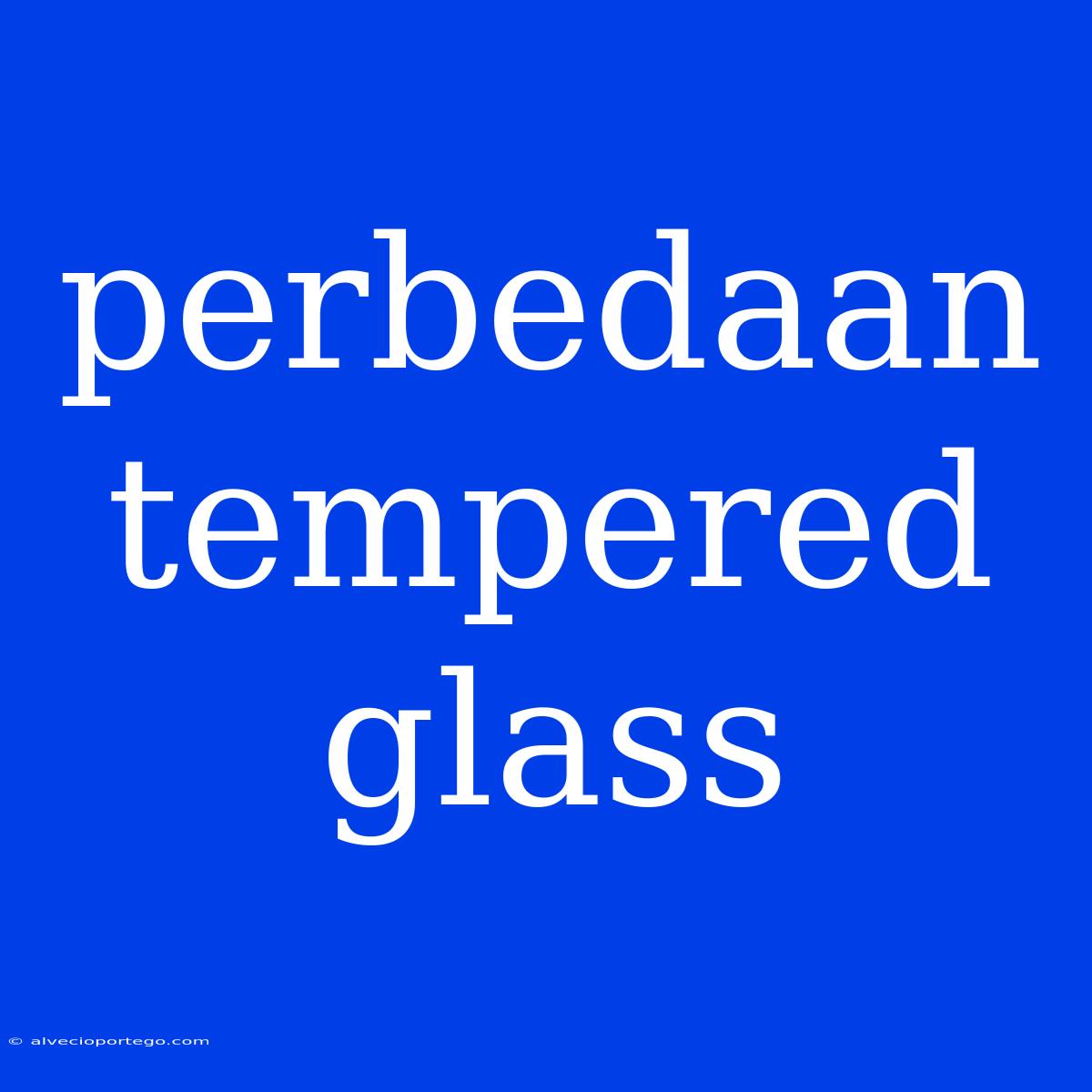 Perbedaan Tempered Glass