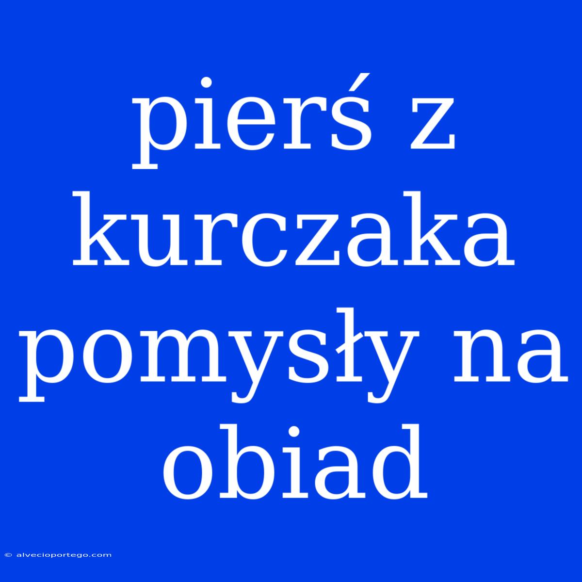 Pierś Z Kurczaka Pomysły Na Obiad