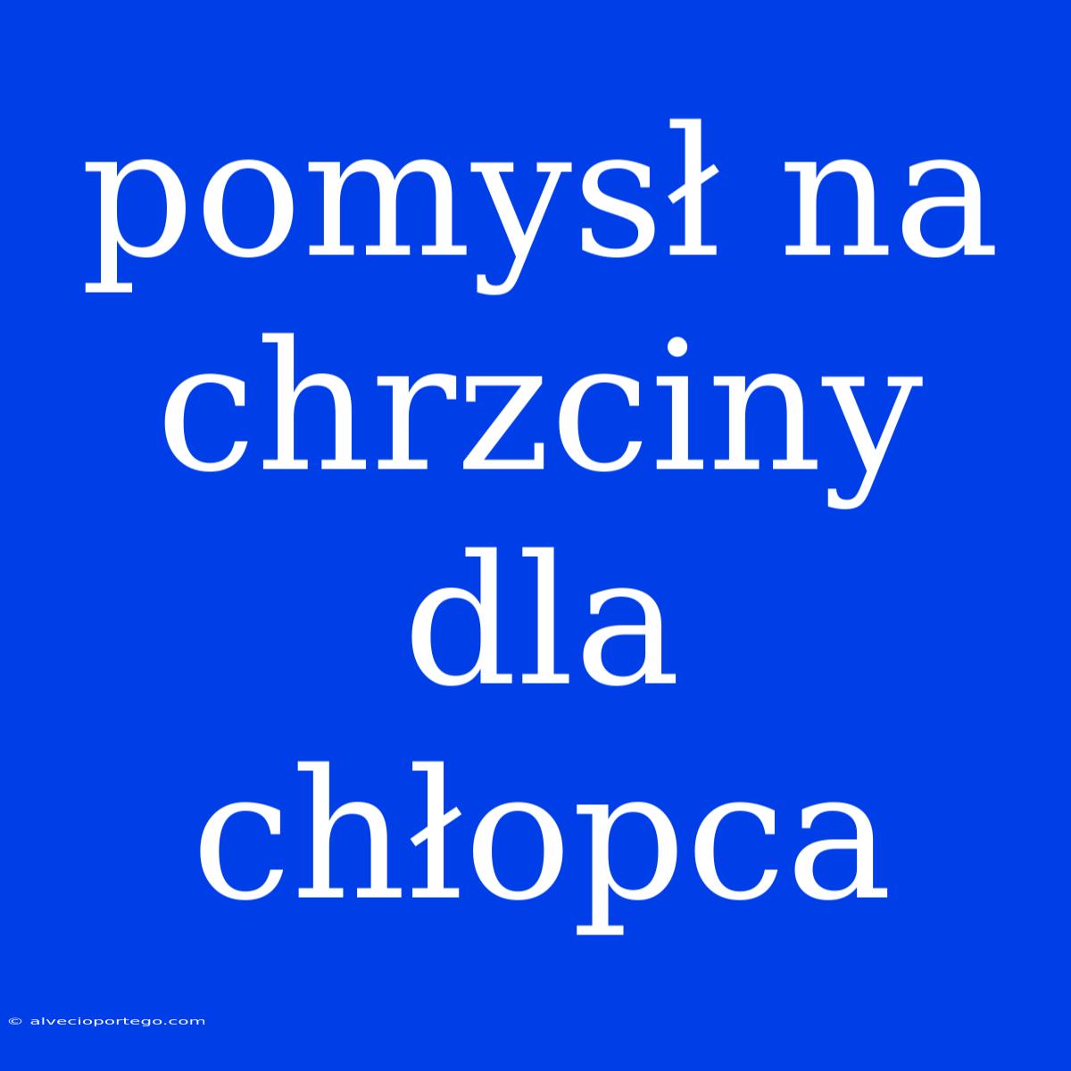 Pomysł Na Chrzciny Dla Chłopca