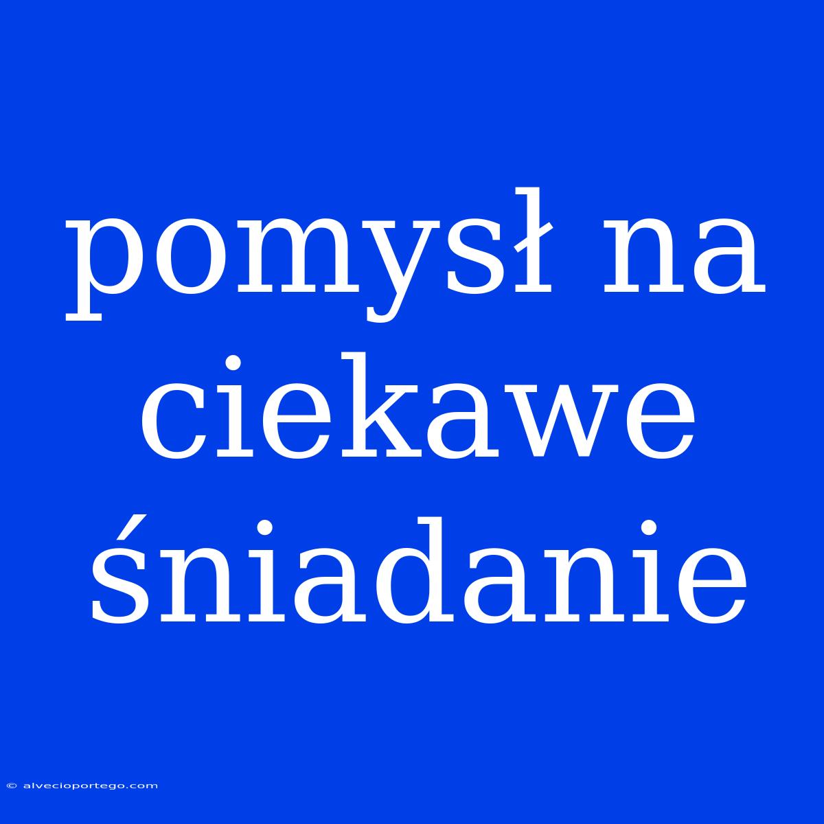 Pomysł Na Ciekawe Śniadanie