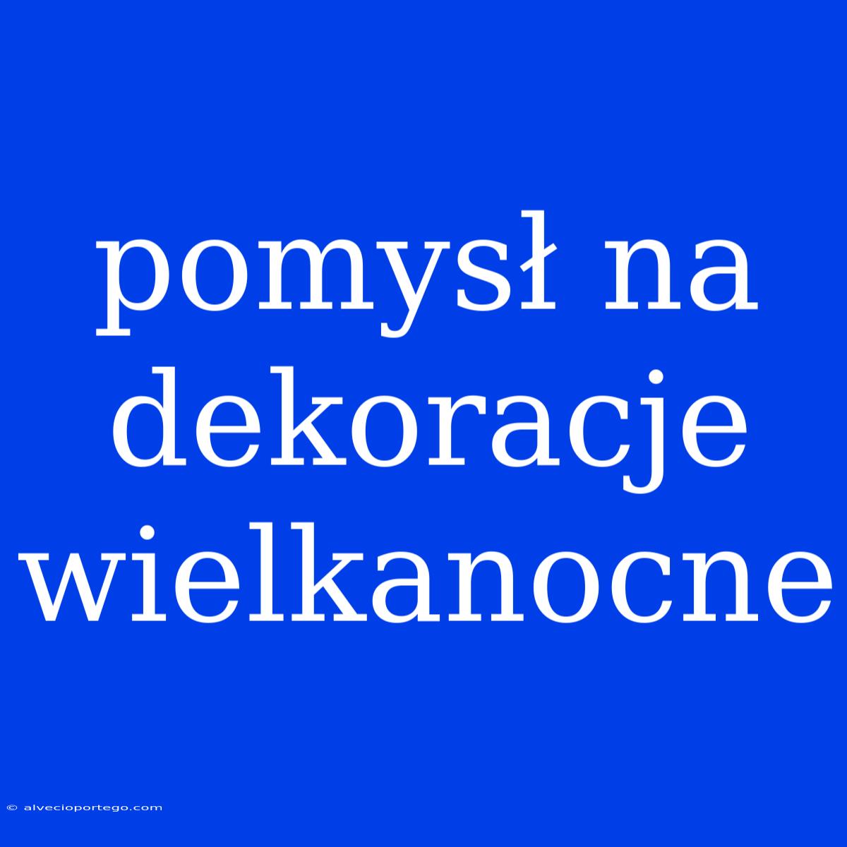 Pomysł Na Dekoracje Wielkanocne