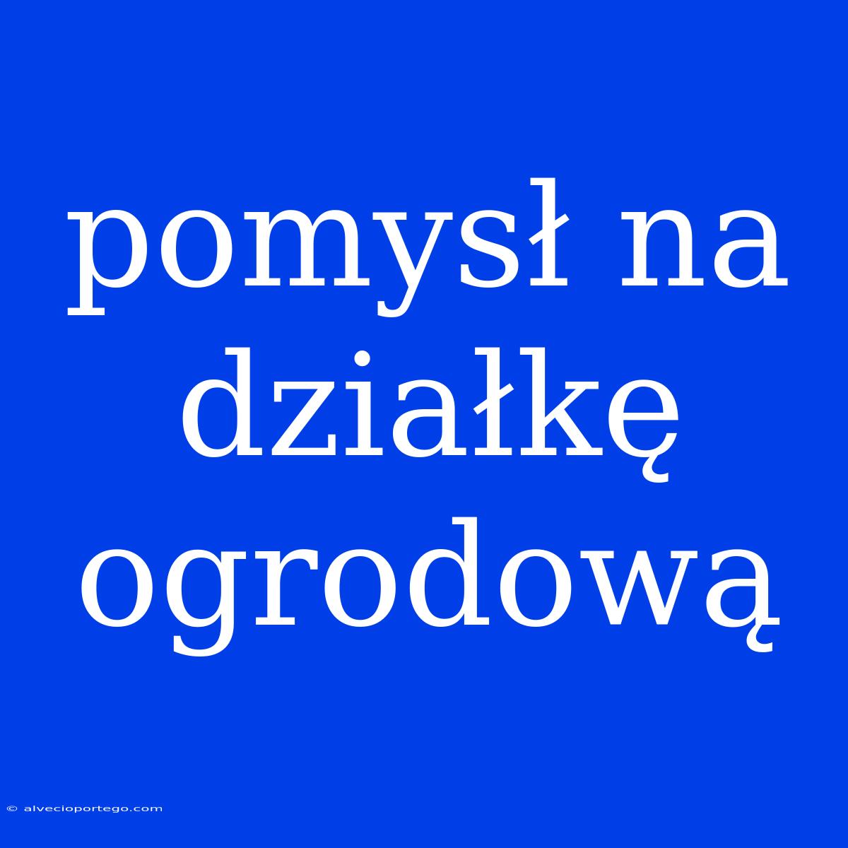 Pomysł Na Działkę Ogrodową