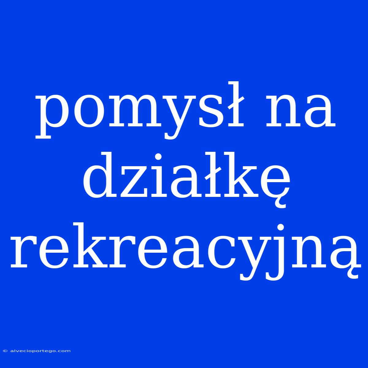 Pomysł Na Działkę Rekreacyjną