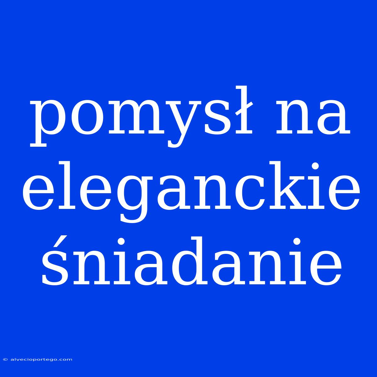 Pomysł Na Eleganckie Śniadanie