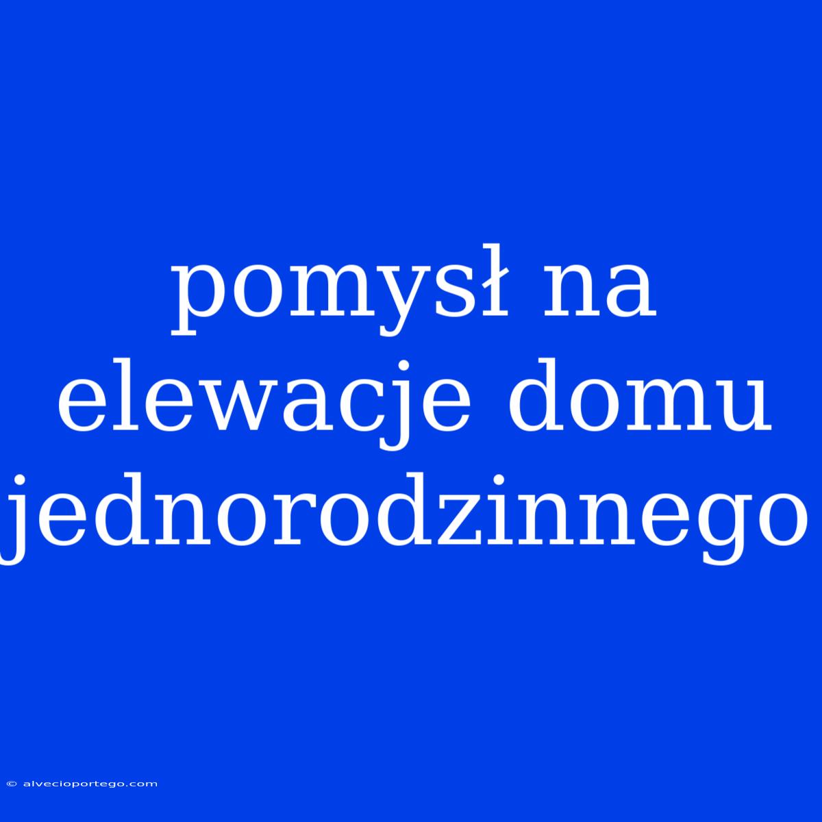 Pomysł Na Elewacje Domu Jednorodzinnego