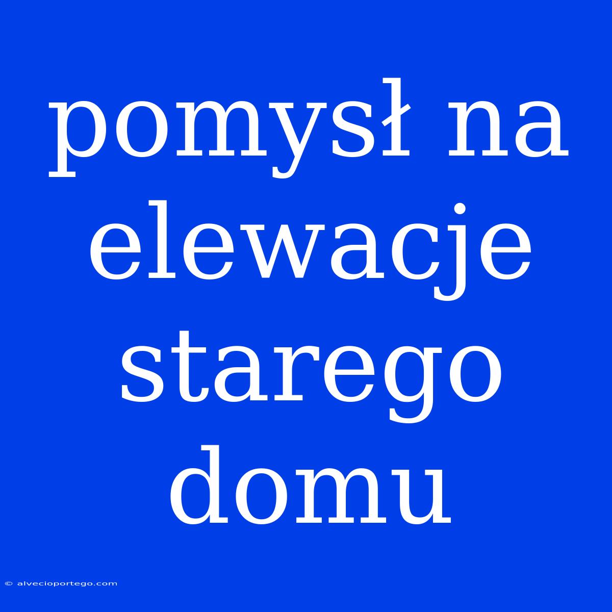 Pomysł Na Elewacje Starego Domu