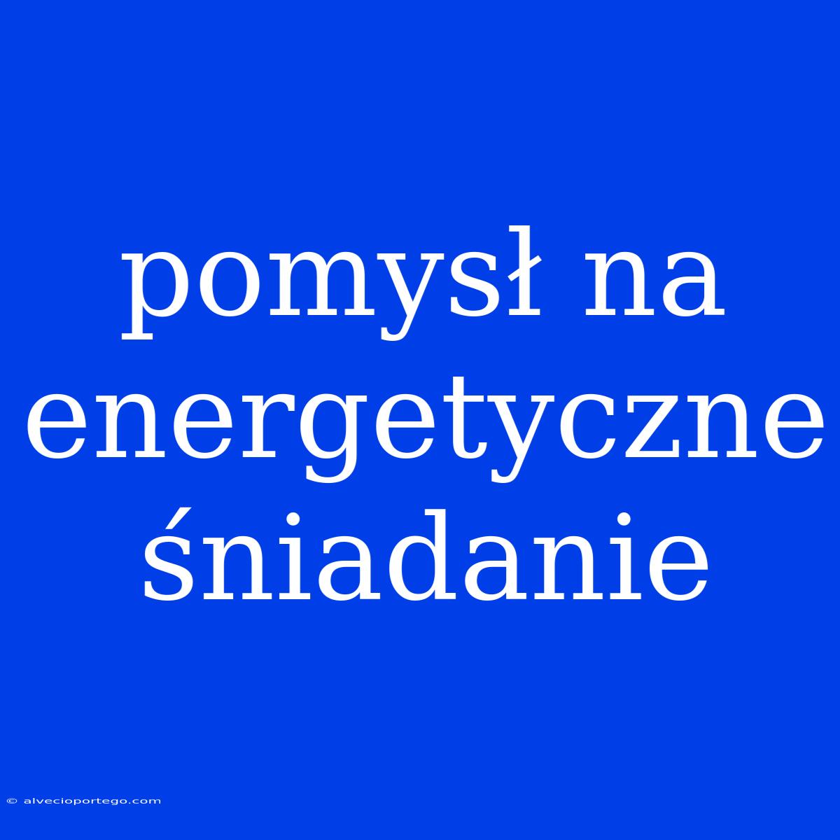 Pomysł Na Energetyczne Śniadanie