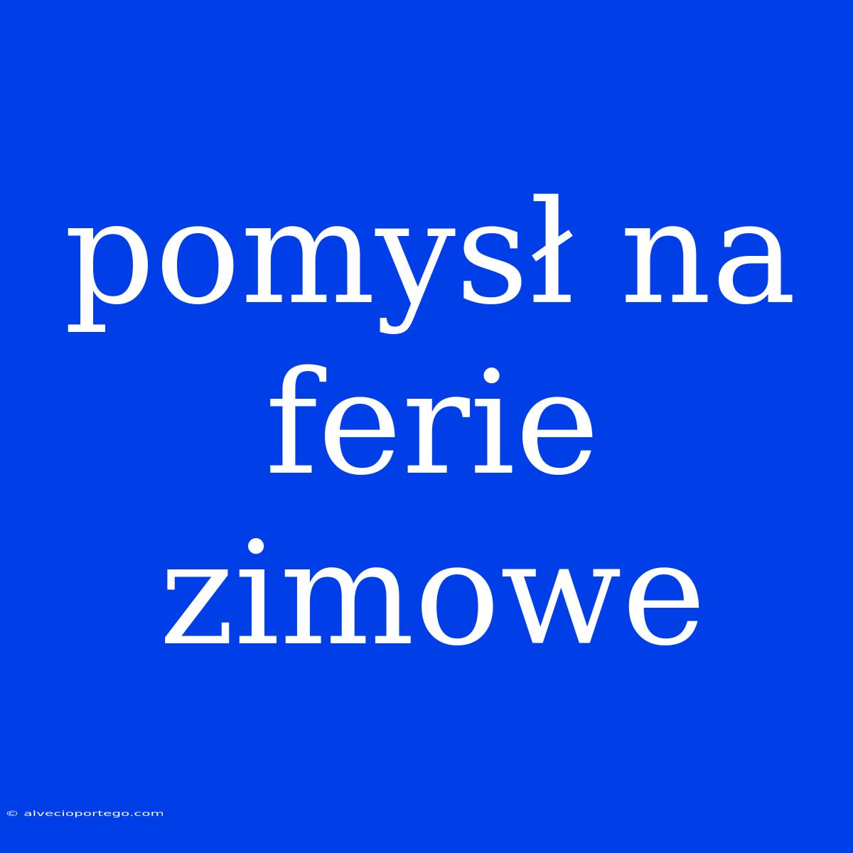 Pomysł Na Ferie Zimowe