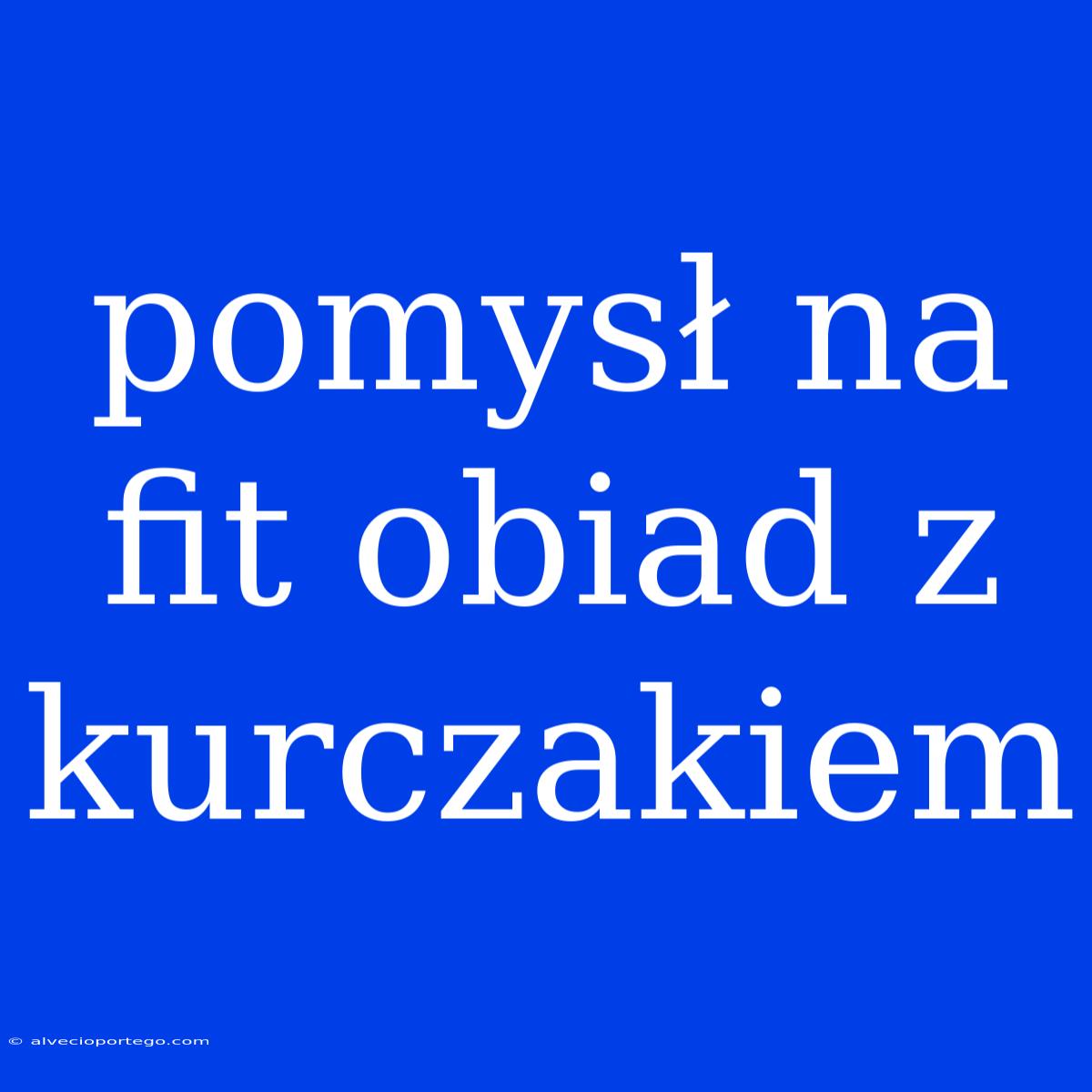 Pomysł Na Fit Obiad Z Kurczakiem