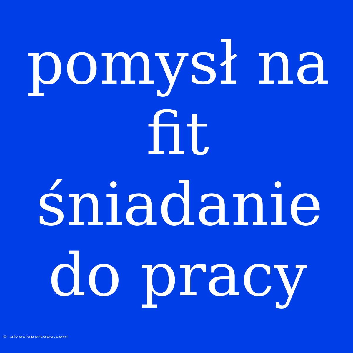 Pomysł Na Fit Śniadanie Do Pracy