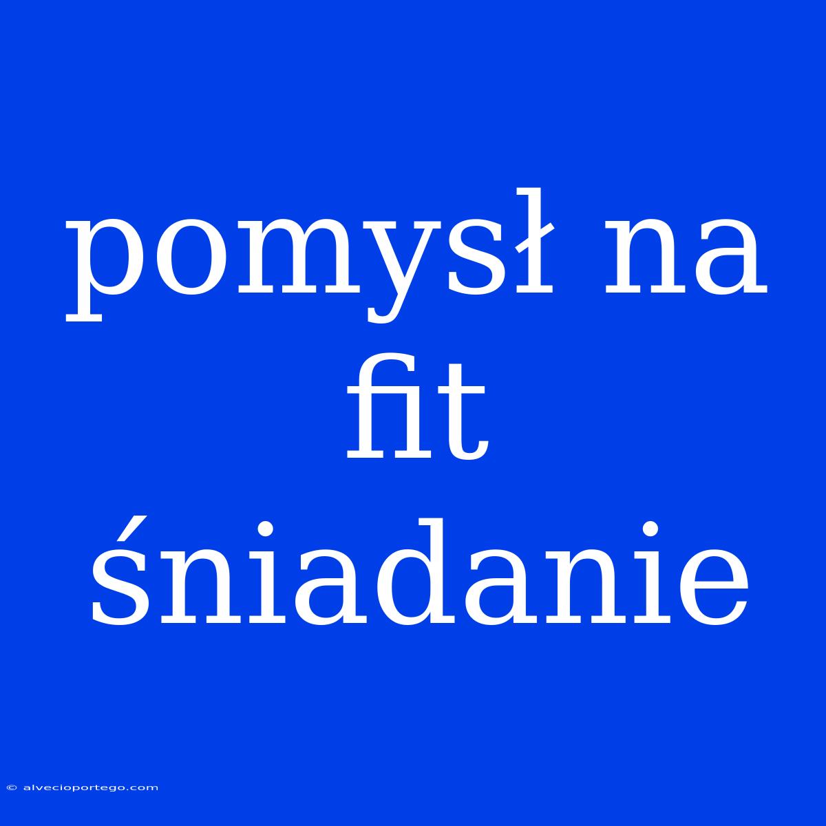 Pomysł Na Fit Śniadanie