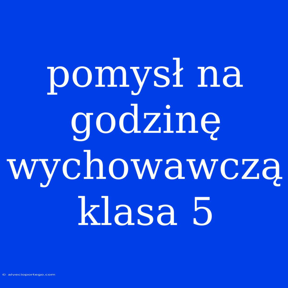 Pomysł Na Godzinę Wychowawczą Klasa 5