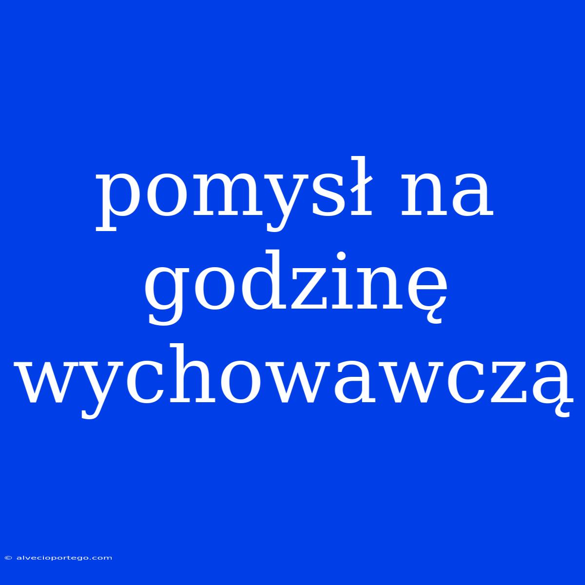 Pomysł Na Godzinę Wychowawczą