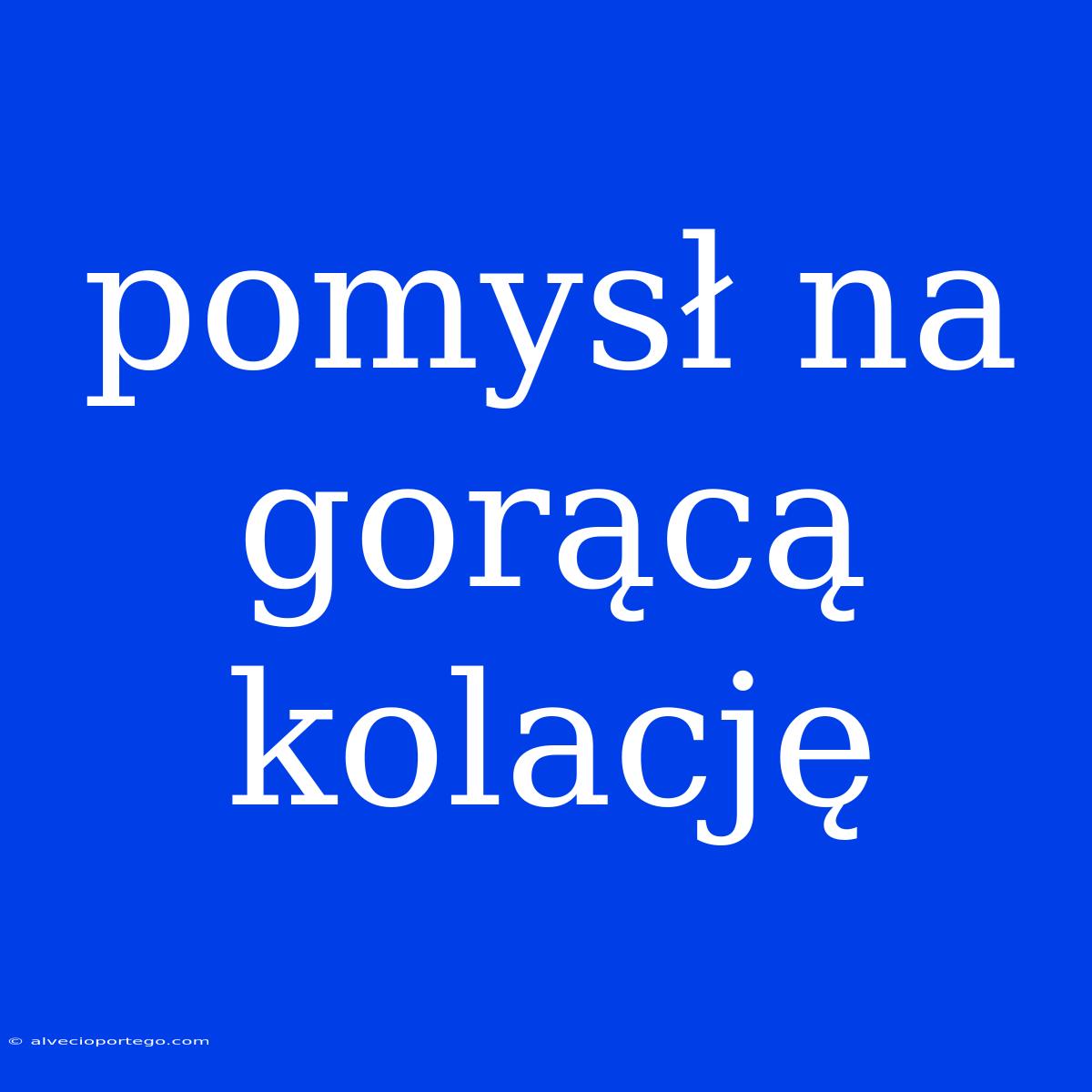 Pomysł Na Gorącą Kolację