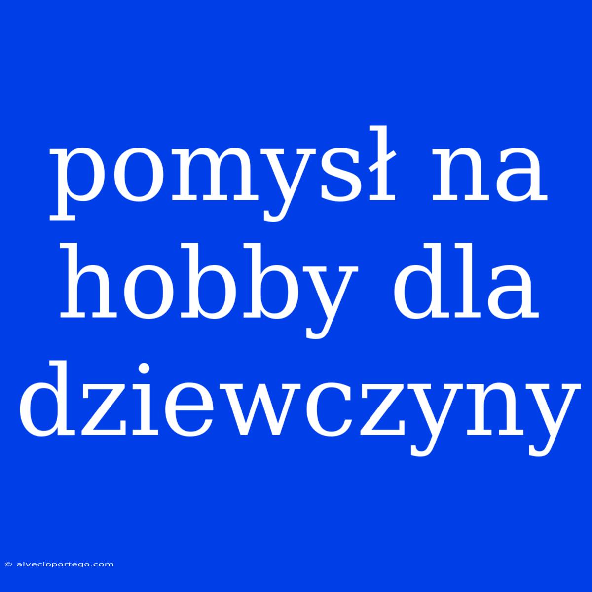 Pomysł Na Hobby Dla Dziewczyny