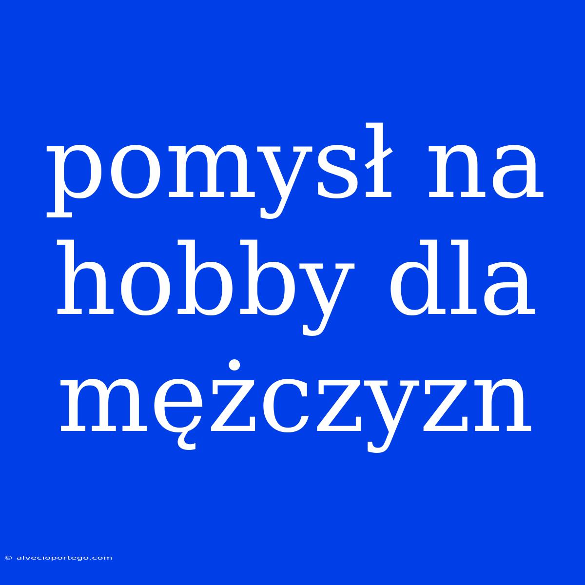 Pomysł Na Hobby Dla Mężczyzn