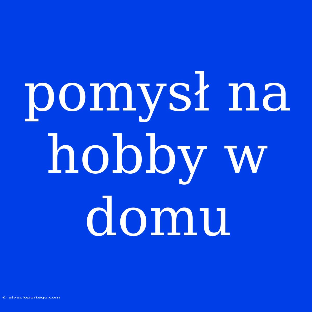 Pomysł Na Hobby W Domu