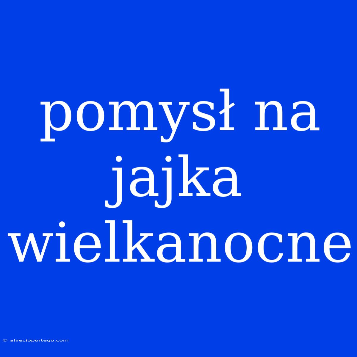 Pomysł Na Jajka Wielkanocne