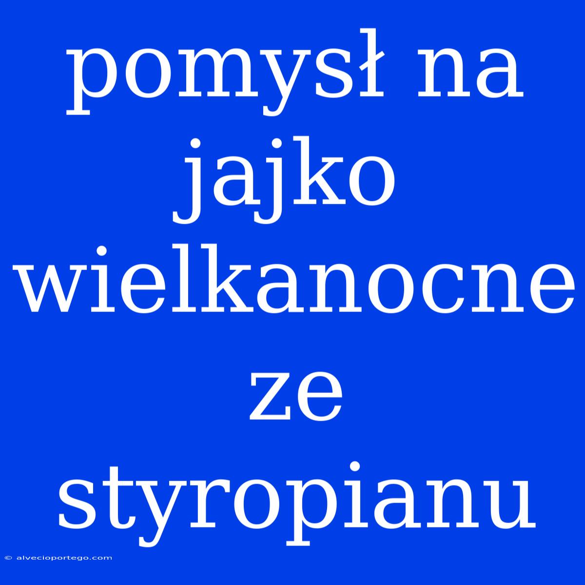 Pomysł Na Jajko Wielkanocne Ze Styropianu