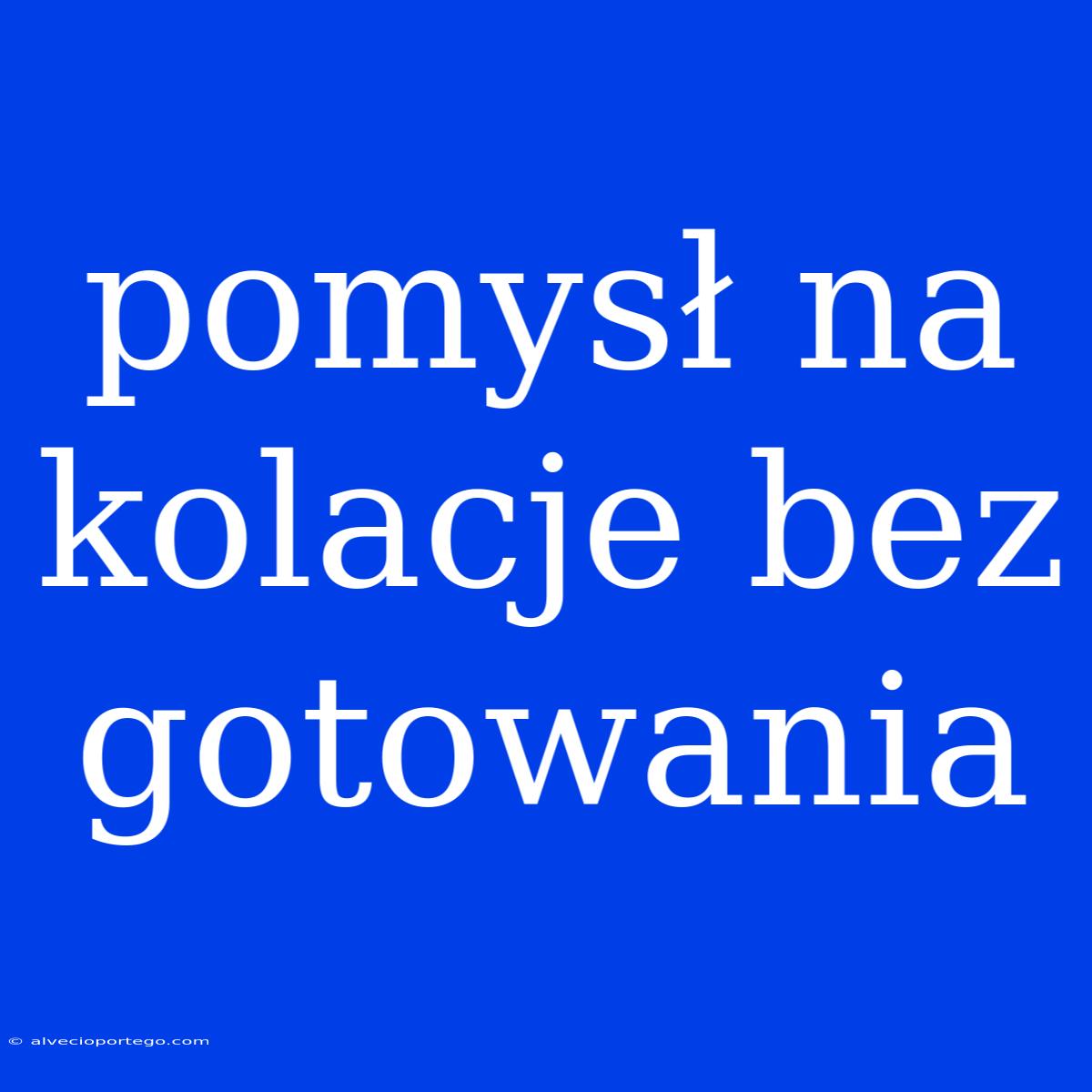 Pomysł Na Kolacje Bez Gotowania