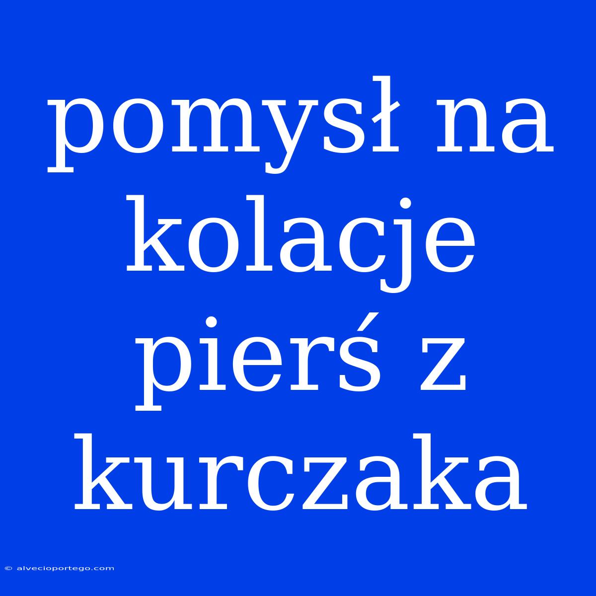 Pomysł Na Kolacje Pierś Z Kurczaka