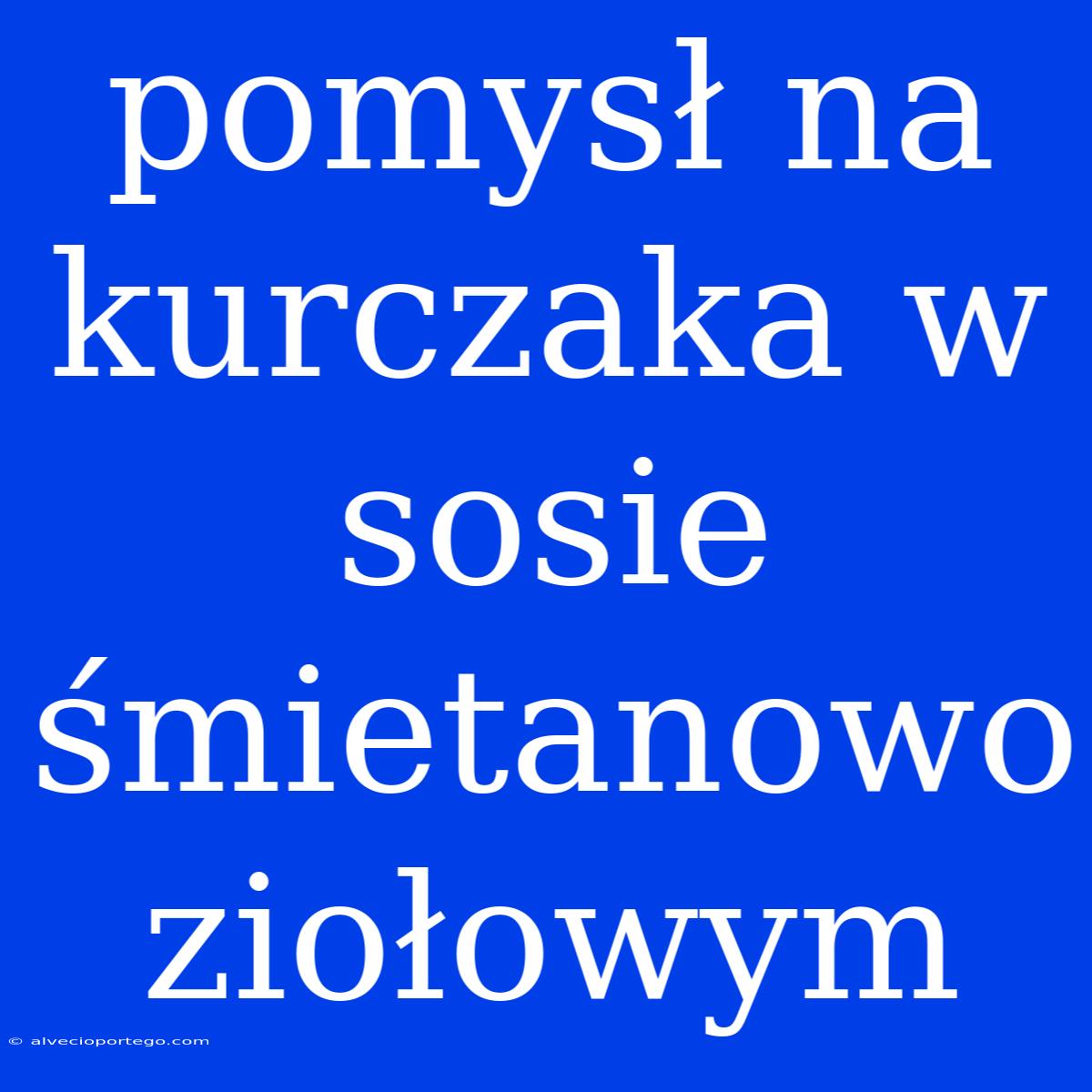 Pomysł Na Kurczaka W Sosie Śmietanowo Ziołowym