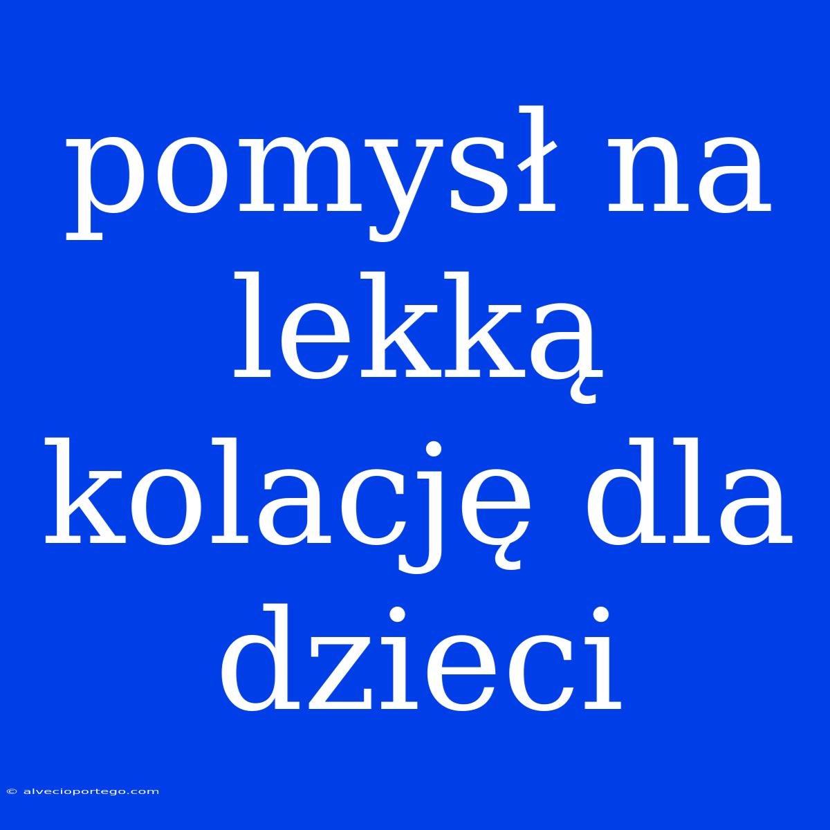 Pomysł Na Lekką Kolację Dla Dzieci