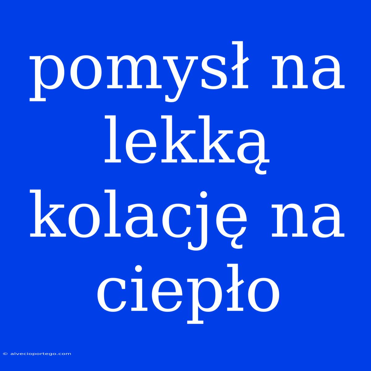 Pomysł Na Lekką Kolację Na Ciepło