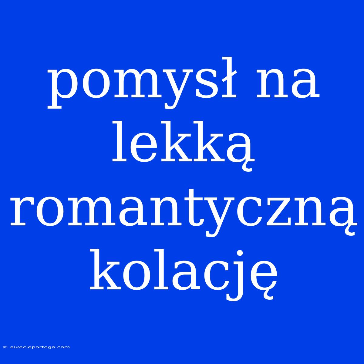 Pomysł Na Lekką Romantyczną Kolację