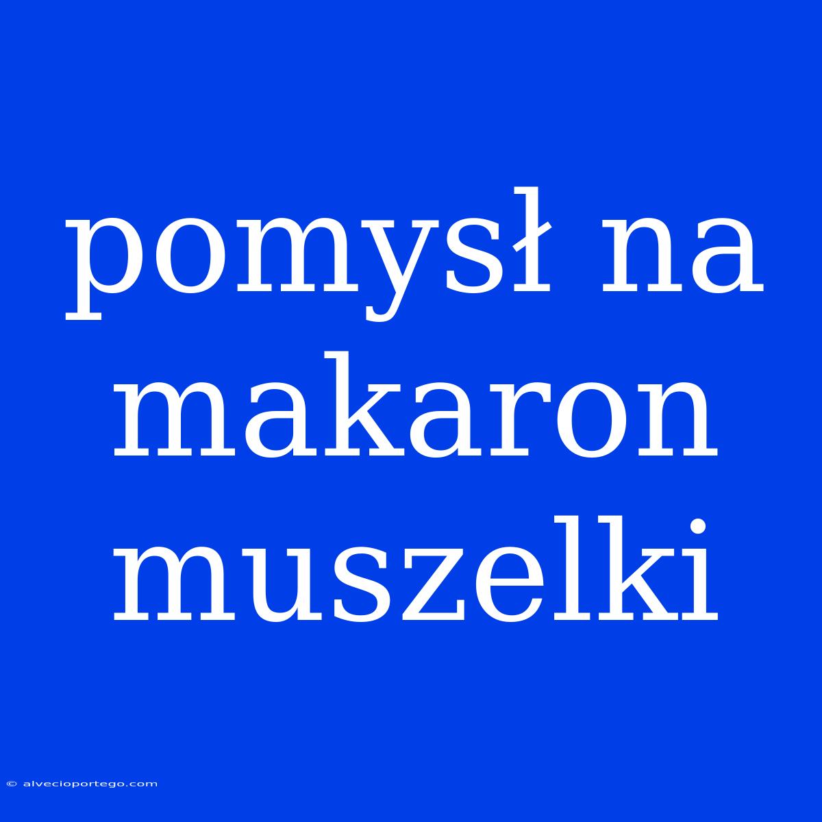 Pomysł Na Makaron Muszelki