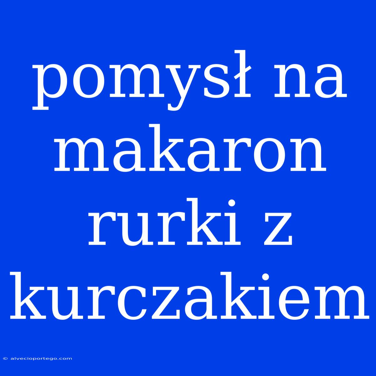 Pomysł Na Makaron Rurki Z Kurczakiem