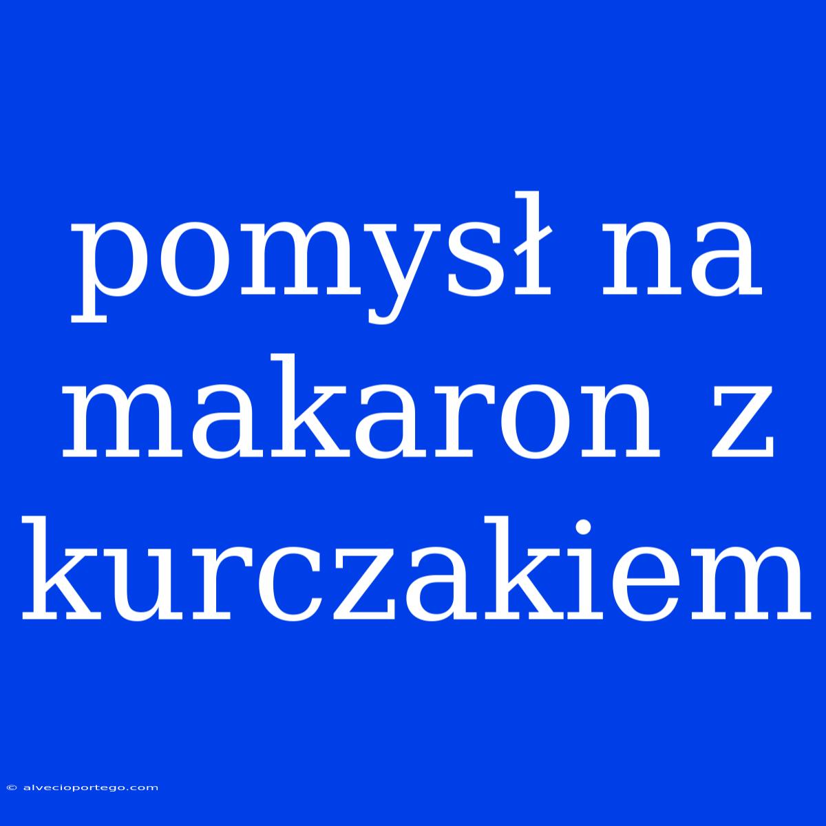 Pomysł Na Makaron Z Kurczakiem