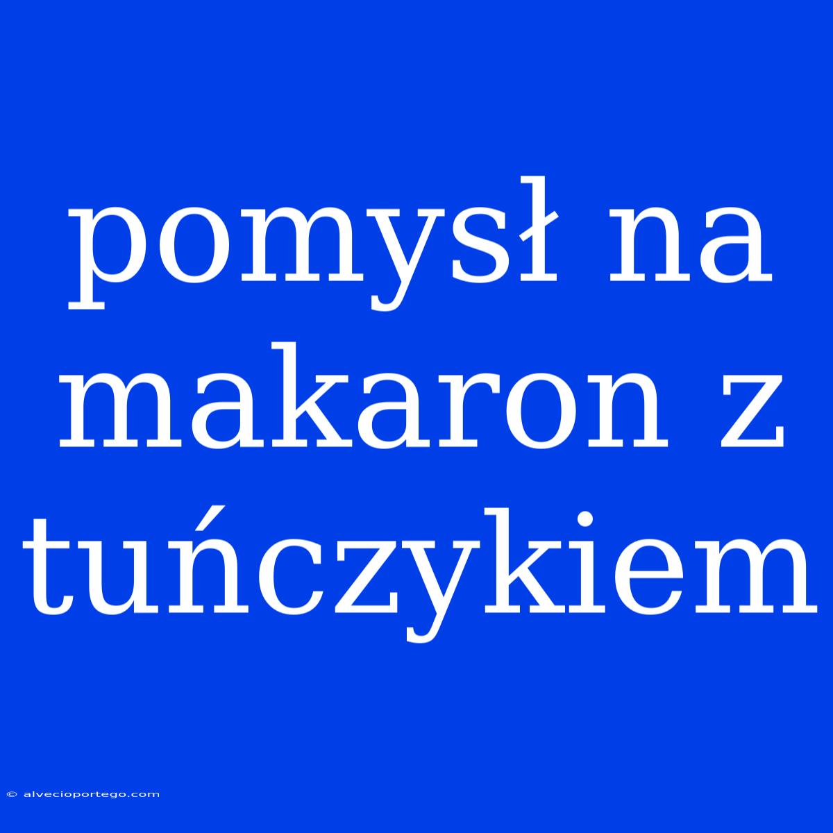 Pomysł Na Makaron Z Tuńczykiem