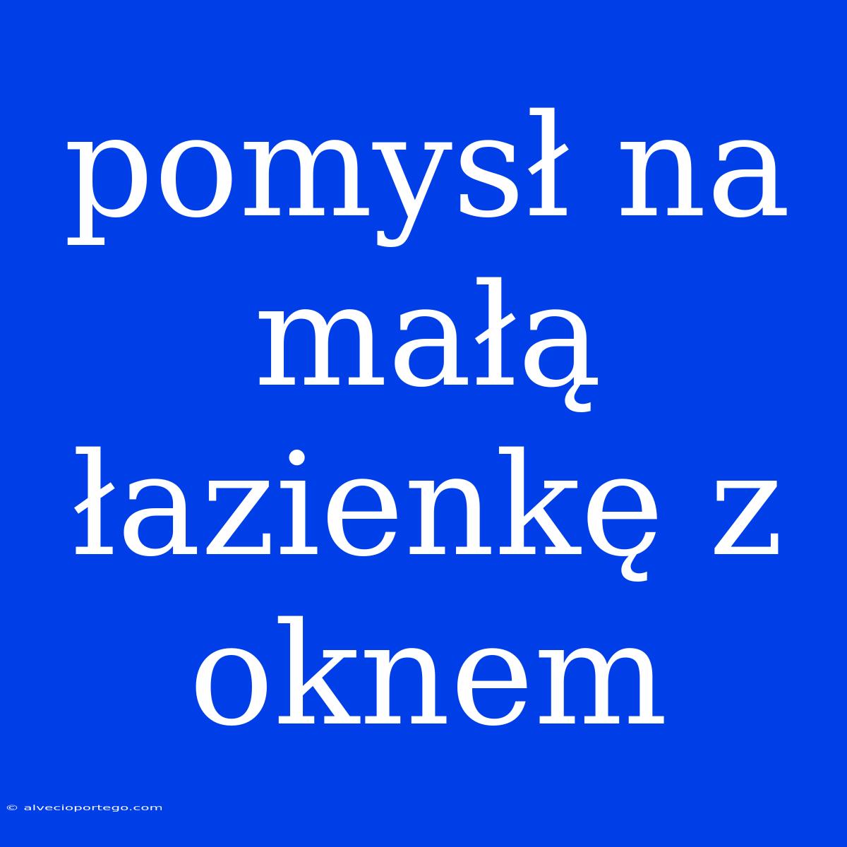 Pomysł Na Małą Łazienkę Z Oknem