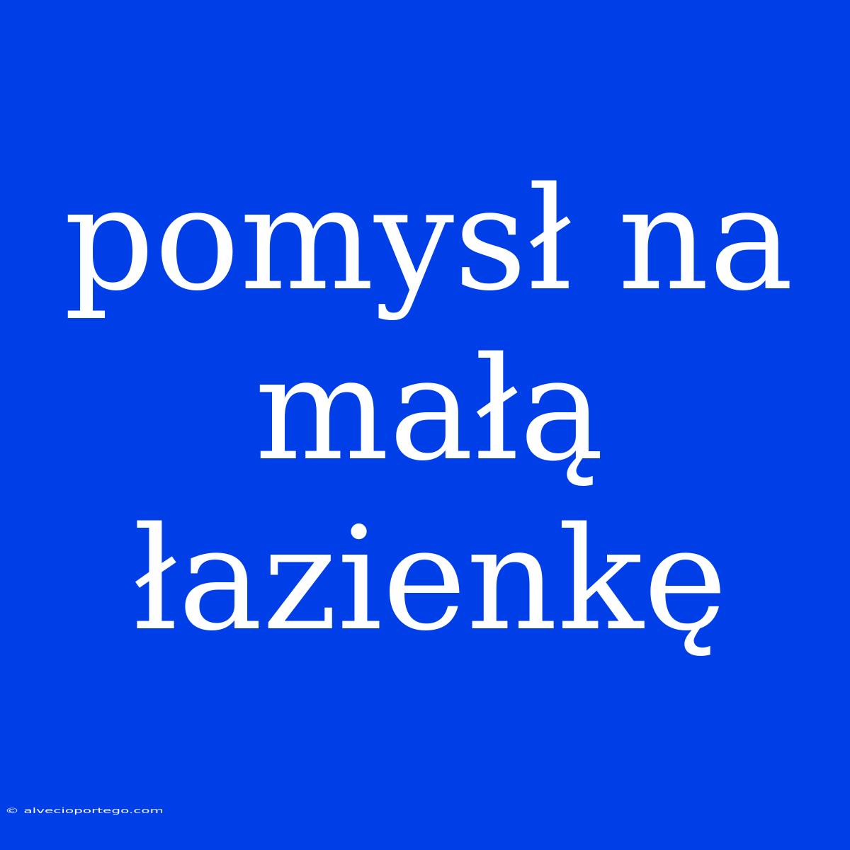 Pomysł Na Małą Łazienkę