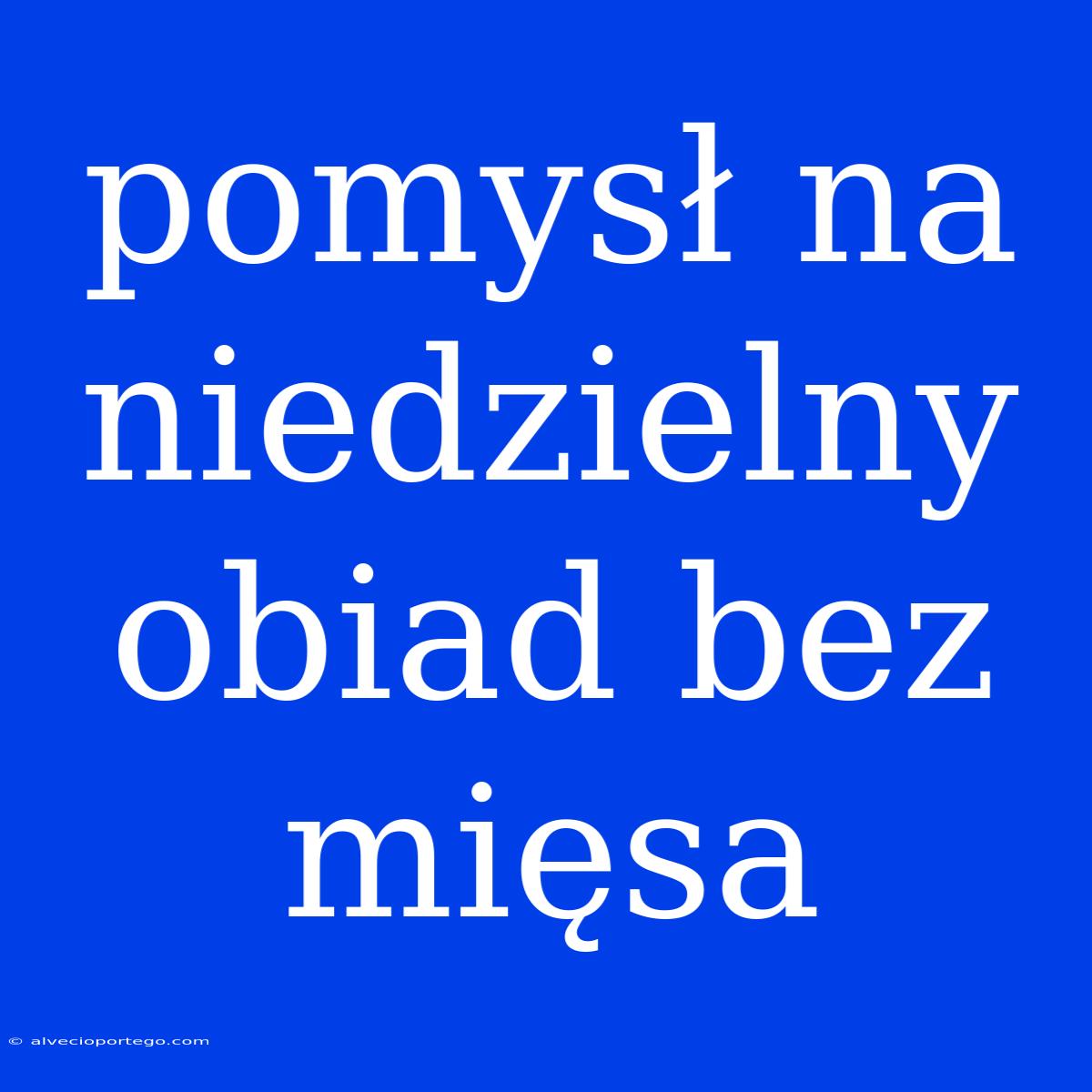 Pomysł Na Niedzielny Obiad Bez Mięsa